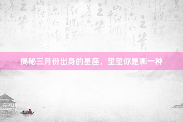 揭秘三月份出身的星座，望望你是哪一种