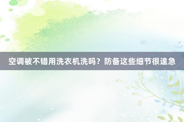 空调被不错用洗衣机洗吗？防备这些细节很遑急
