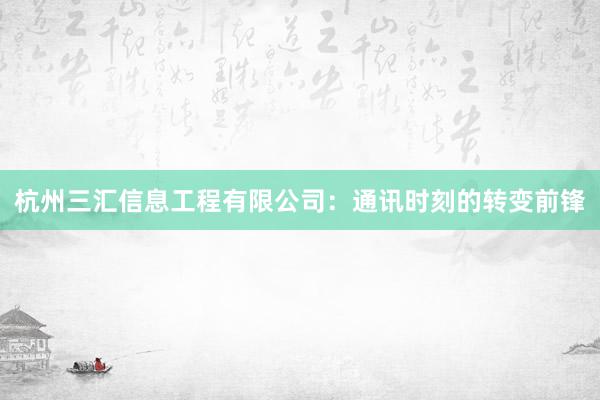 杭州三汇信息工程有限公司：通讯时刻的转变前锋
