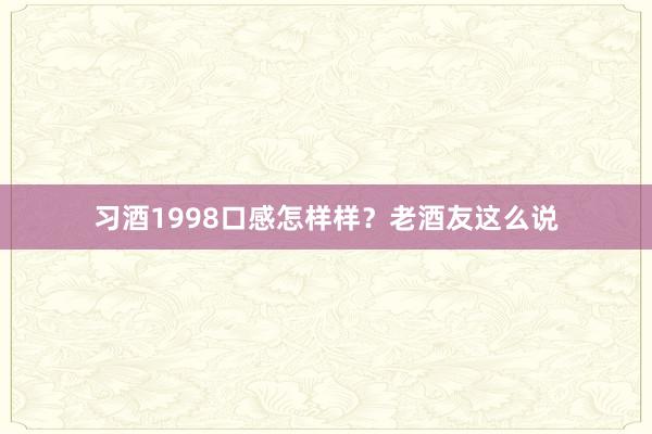 习酒1998口感怎样样？老酒友这么说