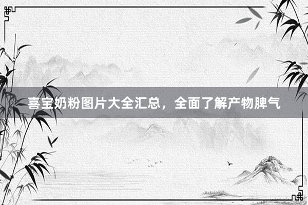 喜宝奶粉图片大全汇总，全面了解产物脾气