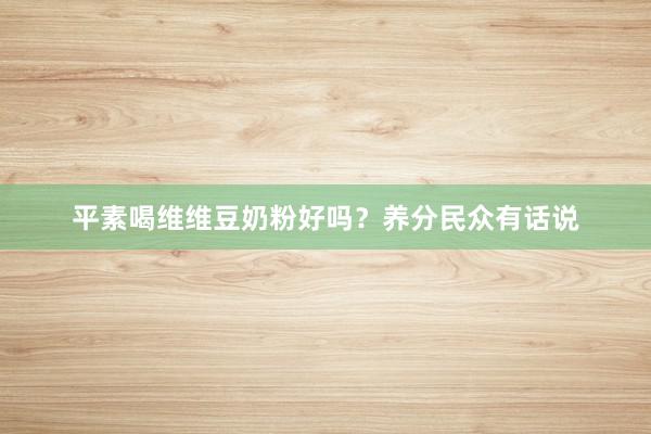 平素喝维维豆奶粉好吗？养分民众有话说