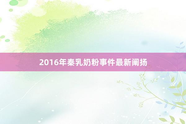 2016年秦乳奶粉事件最新阐扬