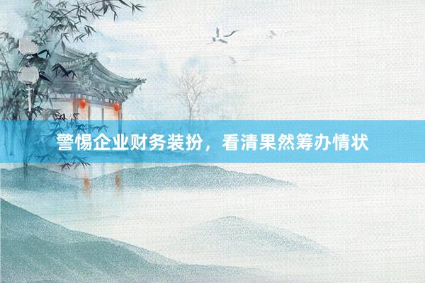 警惕企业财务装扮，看清果然筹办情状