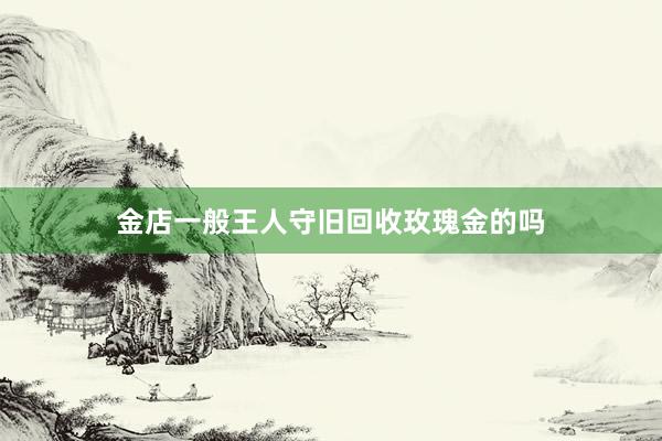金店一般王人守旧回收玫瑰金的吗