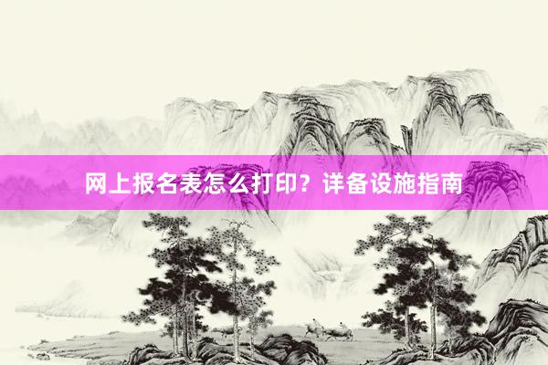 网上报名表怎么打印？详备设施指南