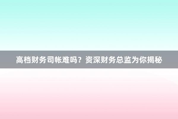 高档财务司帐难吗？资深财务总监为你揭秘